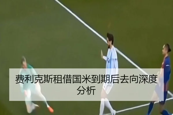 费利克斯租借国米到期后去向深度分析